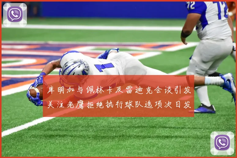 库明加与佩林卡及雷迪克会谈引发关注老鹰拒绝执行球队选项次日发生