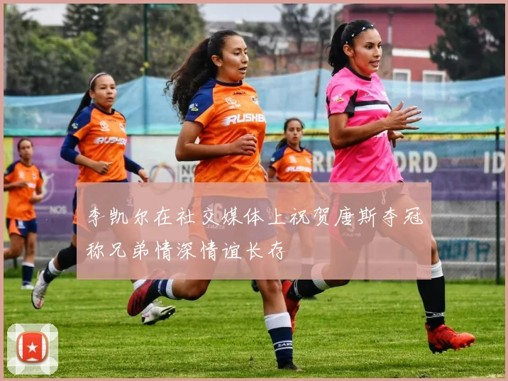 李凯尔在社交媒体上祝贺唐斯夺冠称兄弟情深情谊长存