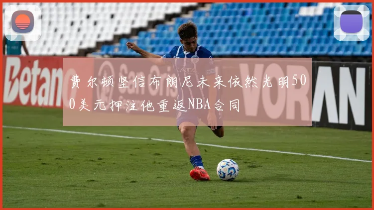 费尔顿坚信布朗尼未来依然光明500美元押注他重返NBA合同