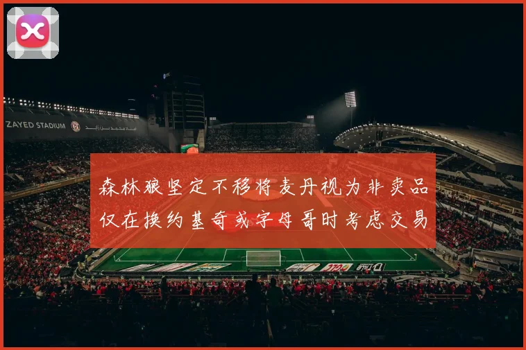 森林狼坚定不移将麦丹视为非卖品仅在换约基奇或字母哥时考虑交易