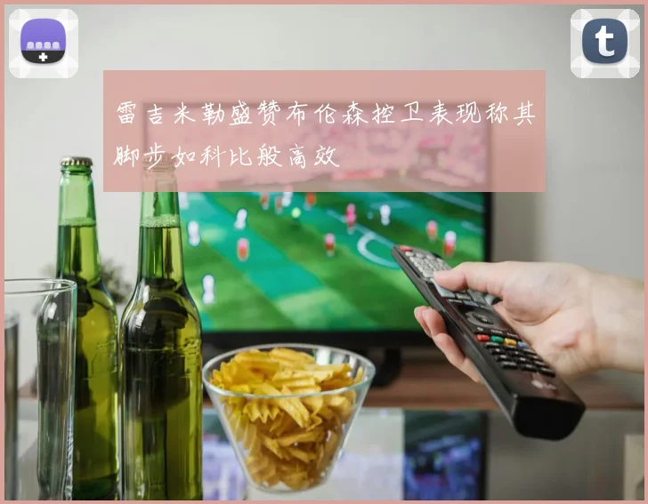 雷吉米勒盛赞布伦森控卫表现称其脚步如科比般高效