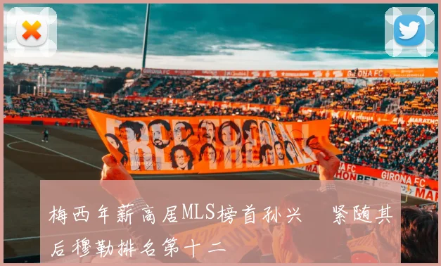 梅西年薪高居MLS榜首孙兴慜紧随其后穆勒排名第十二