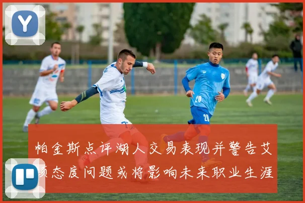 帕金斯点评湖人交易表现并警告艾顿态度问题或将影响未来职业生涯