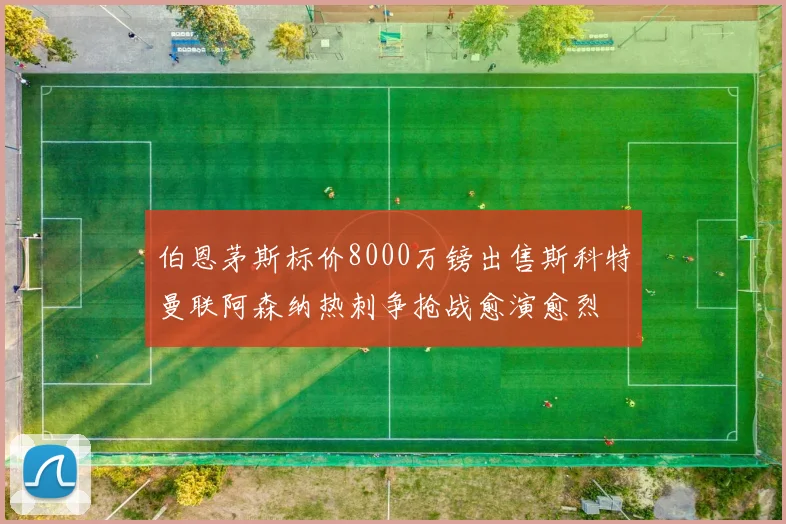 伯恩茅斯标价8000万镑出售斯科特曼联阿森纳热刺争抢战愈演愈烈