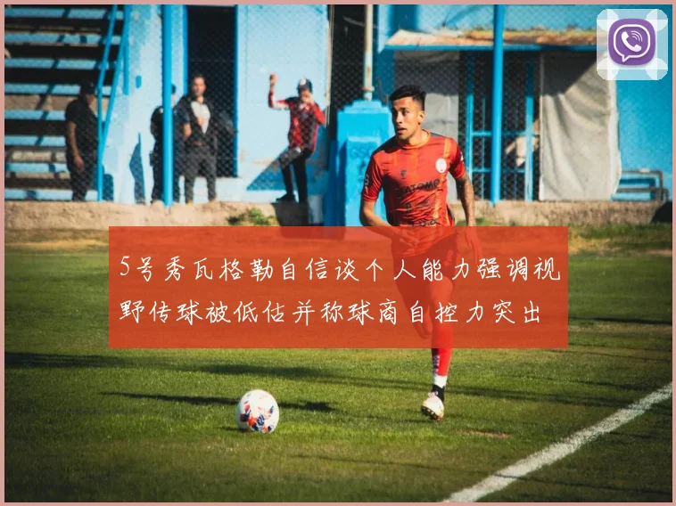 5号秀瓦格勒自信谈个人能力强调视野传球被低估并称球商自控力突出