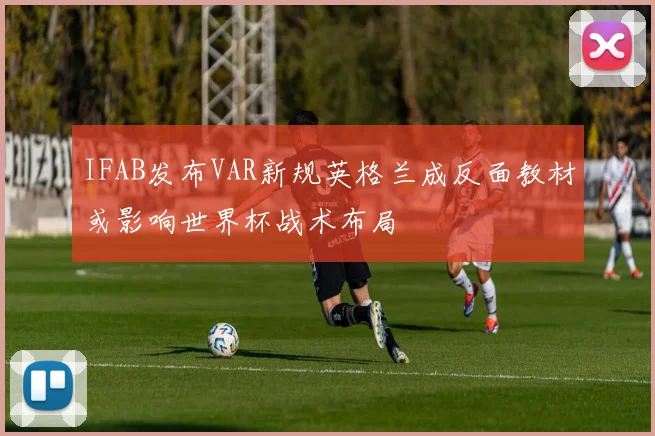 IFAB发布VAR新规英格兰成反面教材或影响世界杯战术布局