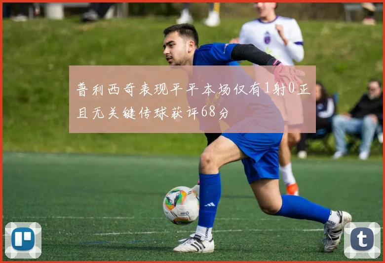 普利西奇表现平平本场仅有1射0正且无关键传球获评68分