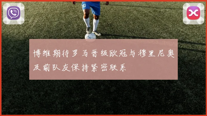 博维期待罗马晋级欧冠与穆里尼奥及前队友保持紧密联系