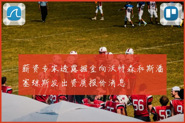 薪资专家透露掘金向沃特森和斯潘塞琼斯发出资质报价消息