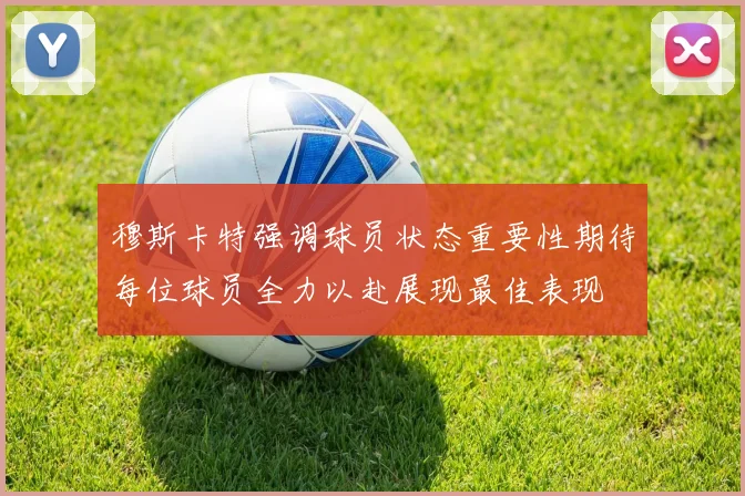 穆斯卡特强调球员状态重要性期待每位球员全力以赴展现最佳表现