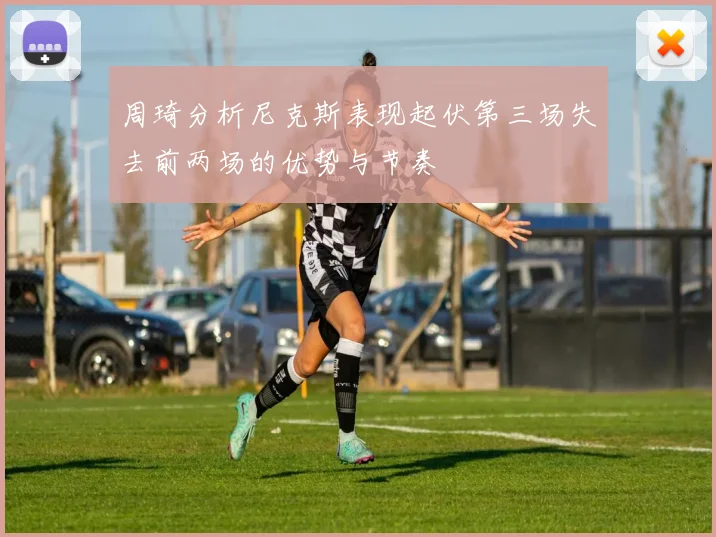 周琦分析尼克斯表现起伏第三场失去前两场的优势与节奏