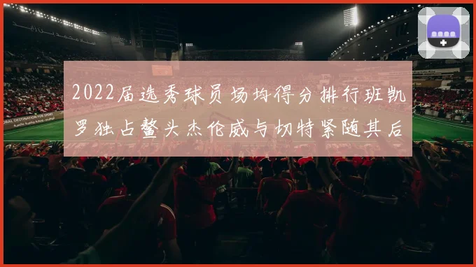 2022届选秀球员场均得分排行班凯罗独占鳌头杰伦威与切特紧随其后