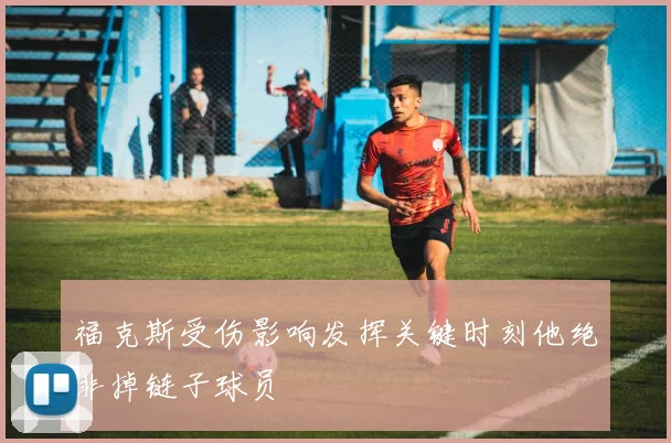 福克斯受伤影响发挥关键时刻他绝非掉链子球员