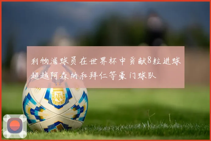 利物浦球员在世界杯中贡献8粒进球超越阿森纳和拜仁等豪门球队