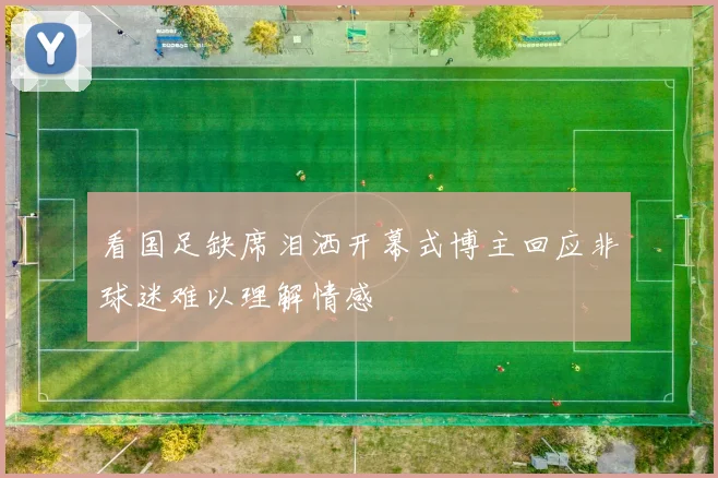 看国足缺席泪洒开幕式博主回应非球迷难以理解情感