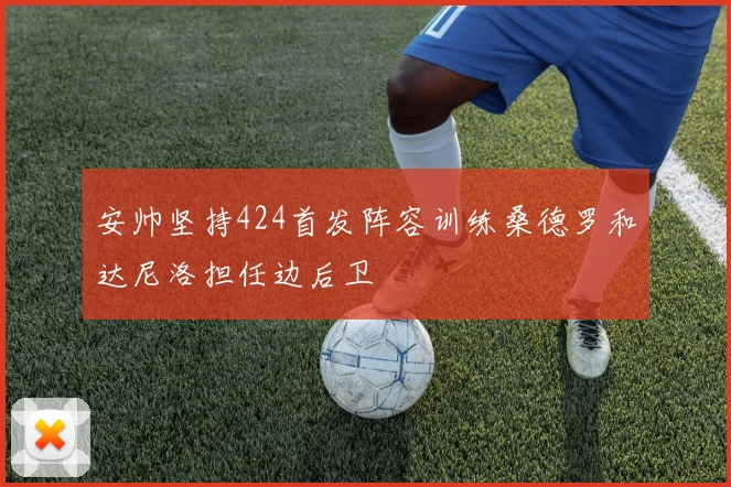 安帅坚持424首发阵容训练桑德罗和达尼洛担任边后卫